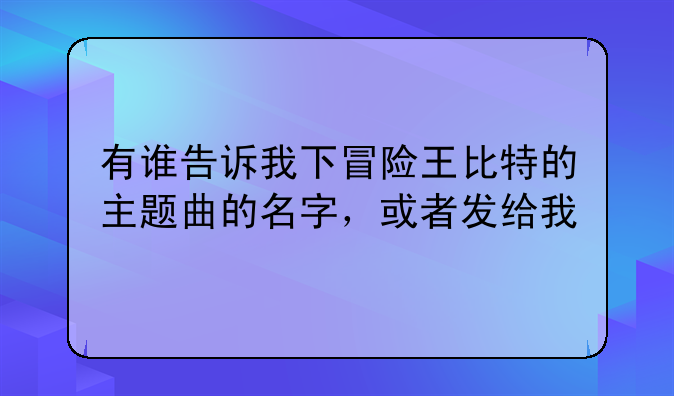 有谁告诉我下冒险王比特的主题曲的名字