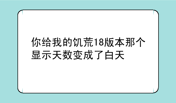 你给我的饥荒18版本那个显示天数变成了白天
