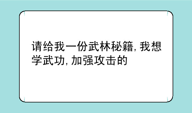 请给我一份武林秘籍,我想学武功,加强攻击的