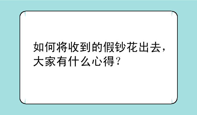 如何将收到的假钞花出去，大家有什么心得？