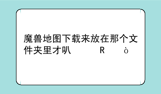 魔兽地图下载来放在那个文件夹里才可以用？