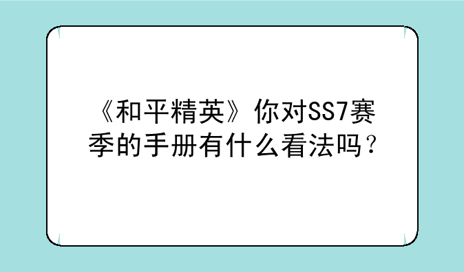 《和平精英》你对SS7赛季的手册有什么看法吗？