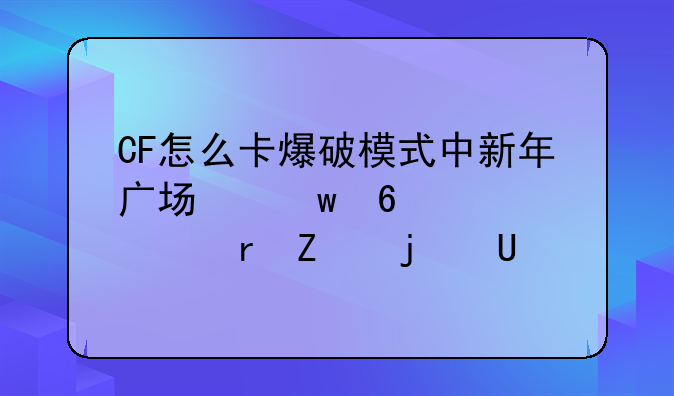 CF怎么卡爆破模式中新年广场保卫者那个地方的BUG