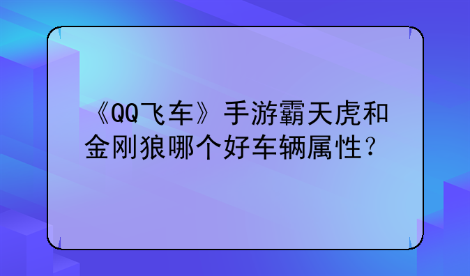 《QQ飞车》手游霸天虎和金刚狼哪个好车辆属性？