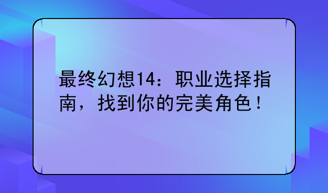 最终幻想14：职业选择指南，找到你的完美角色！