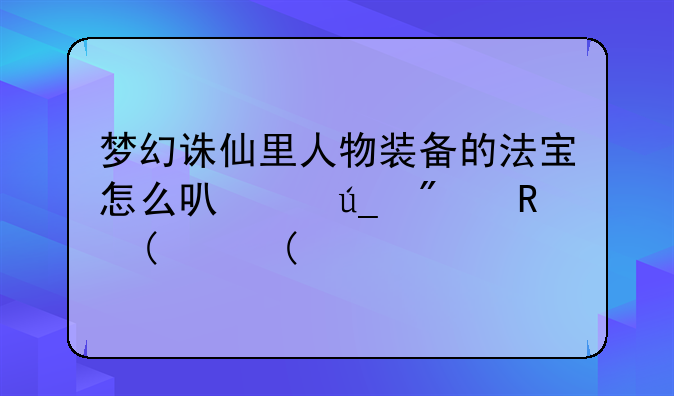 梦幻诛仙里人物装备的法宝怎么可以得到?,(⊙o⊙)