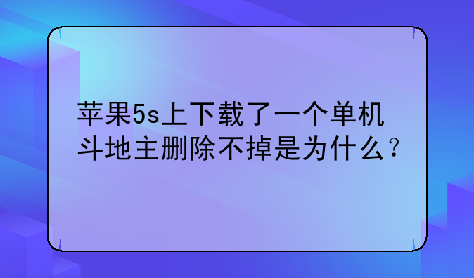 苹果5s上下载了一个单机斗地主删除不掉是为什么？