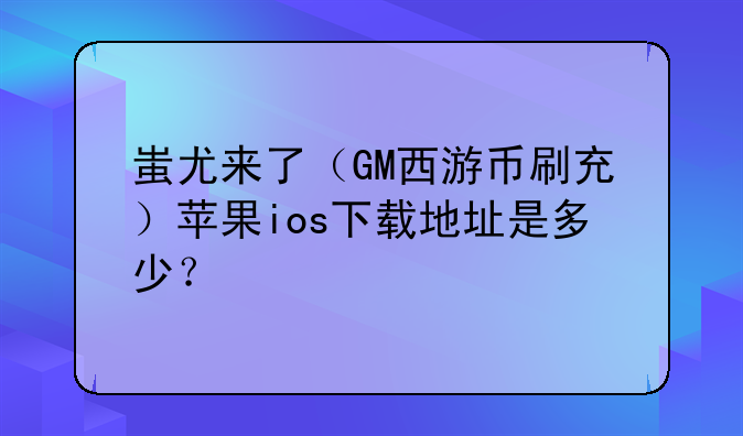 蚩尤来了（GM西游币刷充）苹果ios下载地址是多少？