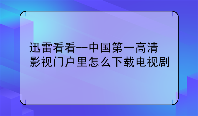 迅雷看看--中国第一高清影视门户里怎么下载电视剧
