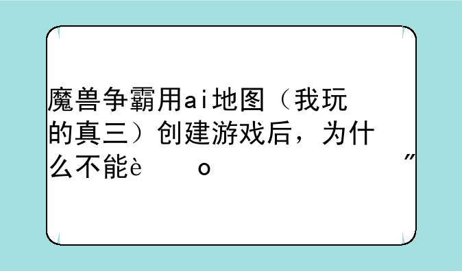 魔兽争霸用ai地图（我玩的真三）创建游戏后，为什么不能进入游戏
