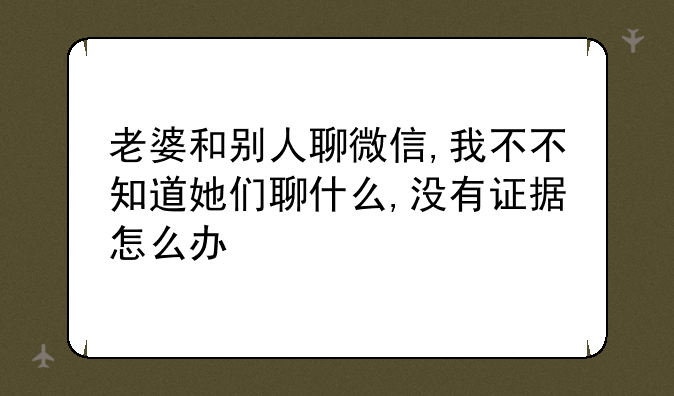 老婆和别人聊微信,我不不知道她们聊什么,没有证据怎么办