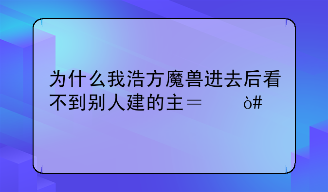 为什么我浩方魔兽进去后看不到别人建的主？（版本没问题）