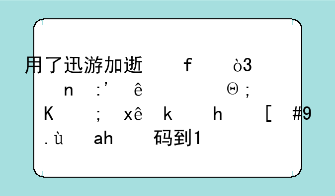 用了迅游加速器，一直掉线，都不能玩游戏，总是读码到100就掉出来？