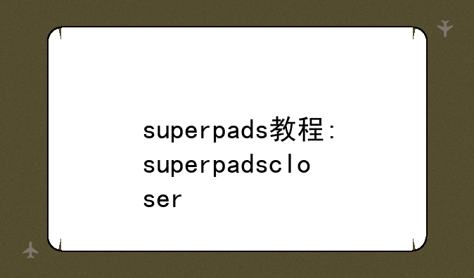 superpads教程:superpadscloser
