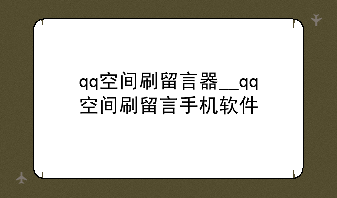 qq空间刷留言器__qq空间刷留言手机软件