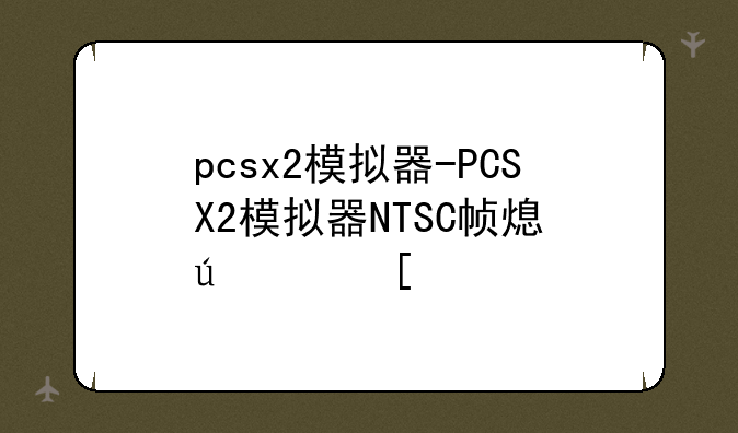 pcsx2模拟器-PCSX2模拟器NTSC帧率默认