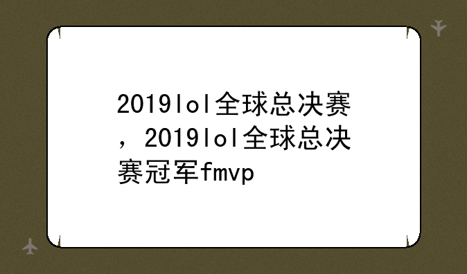 2019lol全球总决赛，2019lol全球总决赛冠军fmvp
