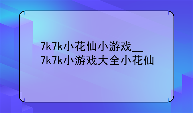 7k7k小花仙小游戏__7k7k小游戏大全小花仙