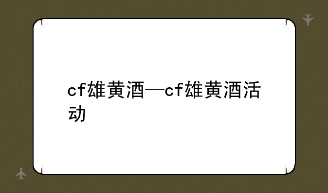 cf雄黄酒—cf雄黄酒活动