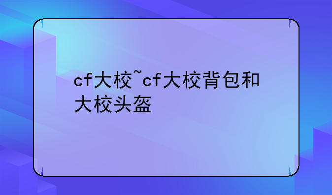 cf大校~cf大校背包和大校头盔
