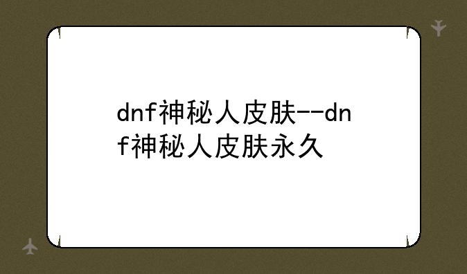 dnf神秘人皮肤--dnf神秘人皮肤永久