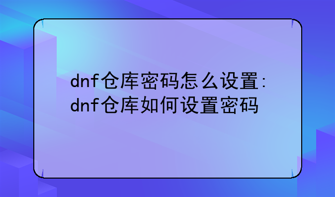 dnf仓库密码怎么设置:dnf仓库如何设置密码