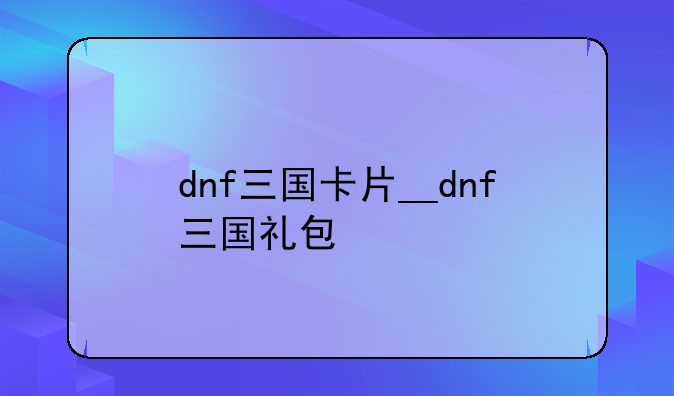 dnf三国卡片__dnf三国礼包