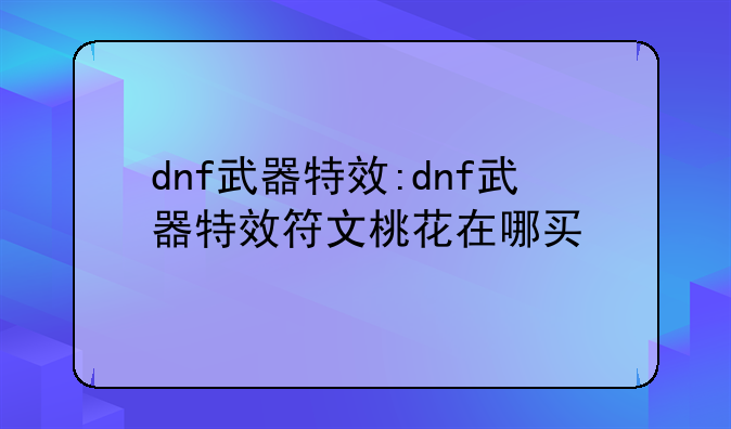 dnf武器特效:dnf武器特效符文桃花在哪买