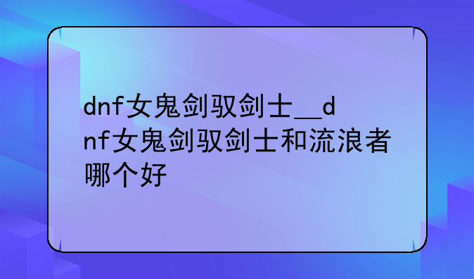 dnf女鬼剑驭剑士__dnf女鬼剑驭剑士和流浪者哪个好