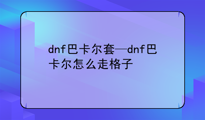 dnf巴卡尔套—dnf巴卡尔怎么走格子