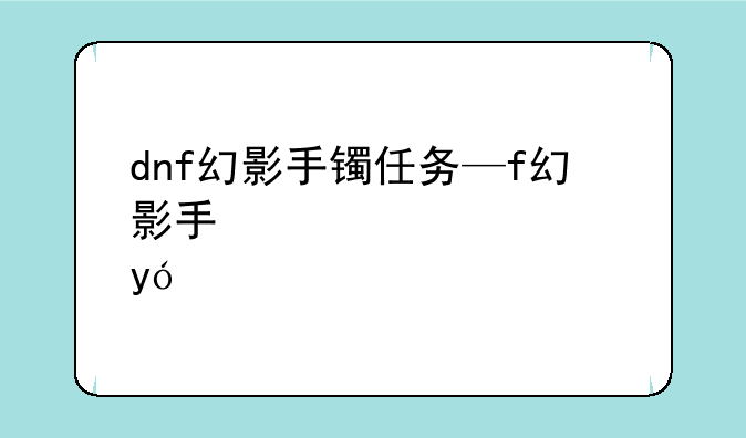 dnf幻影手镯任务—dnf幻影怎么样