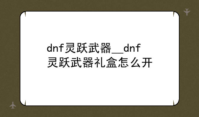 dnf灵跃武器__dnf灵跃武器礼盒怎么开