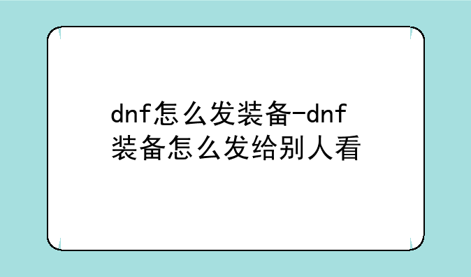 dnf怎么发装备-dnf装备怎么发给别人看