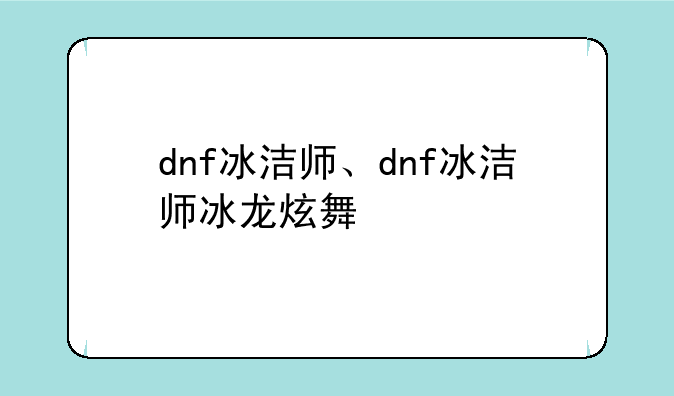 dnf冰洁师、dnf冰洁师冰龙炫舞