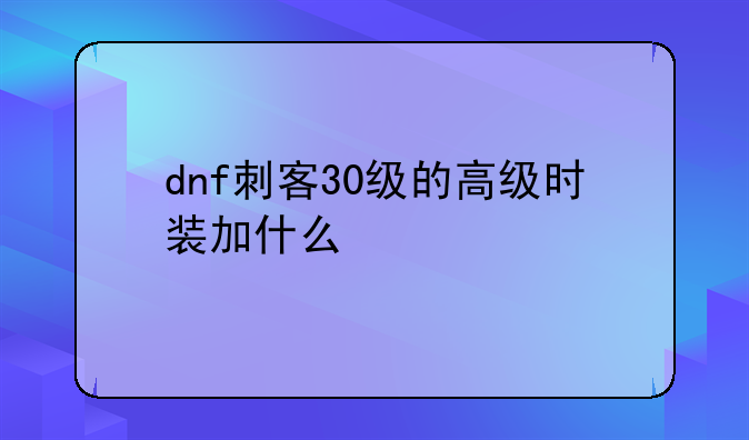 dnf刺客30级的高级时装加什么