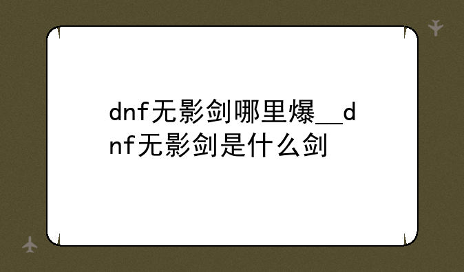 dnf无影剑哪里爆__dnf无影剑是什么剑