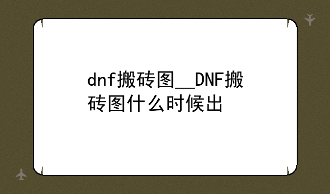 dnf搬砖图__DNF搬砖图什么时候出