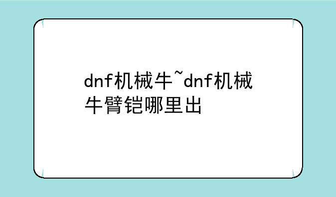 dnf机械牛~dnf机械牛臂铠哪里出