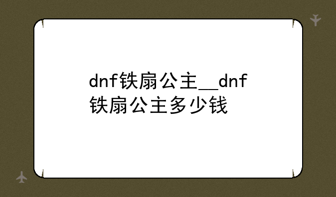 dnf铁扇公主__dnf铁扇公主多少钱