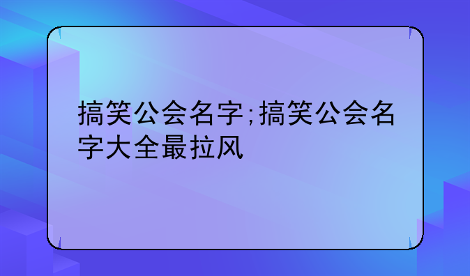 搞笑公会名字;搞笑公会名字大全最拉风