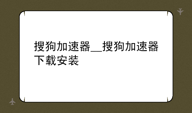 搜狗加速器__搜狗加速器下载安装