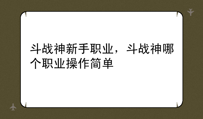 斗战神新手职业，斗战神哪个职业操作简单