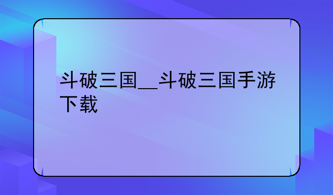 斗破三国__斗破三国手游下载