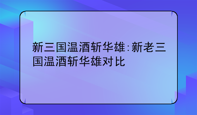 新三国温酒斩华雄:新老三国温酒斩华雄对比