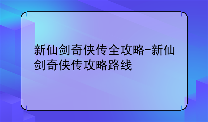 新仙剑奇侠传全攻略-新仙剑奇侠传攻略路线