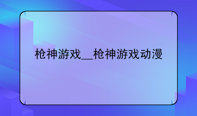 枪神游戏__枪神游戏动漫