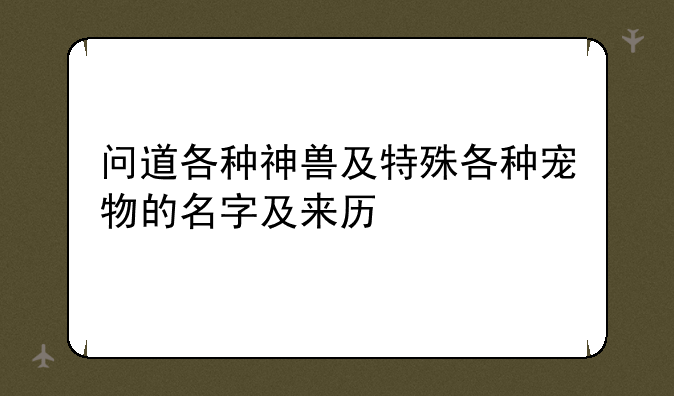 问道各种神兽及特殊各种宠物的名字及来历
