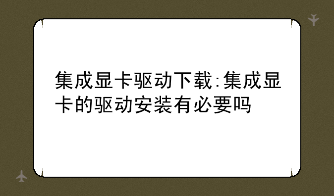 集成显卡驱动下载:集成显卡的驱动安装有必要吗