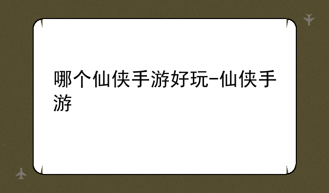 哪个仙侠手游好玩-仙侠手游
