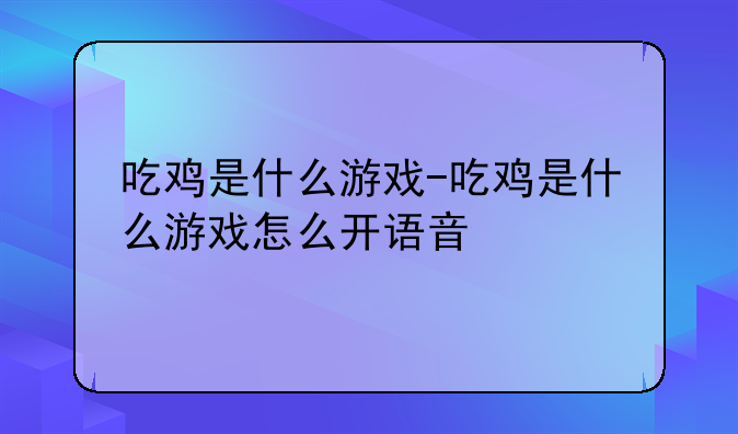 吃鸡是什么游戏-吃鸡是什么游戏怎么开语音
